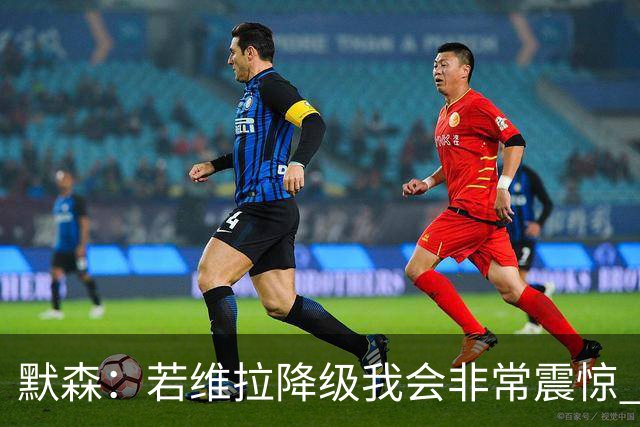 默森：若维拉降级我会非常震惊 阿森纳将以两位数积分优势夺冠